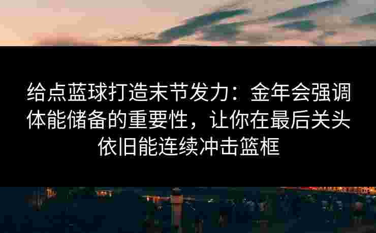 给点蓝球打造末节发力:金年会强调体能储备的重要性,让你在最后关头依旧能连续冲击篮框 给点蓝球打造末节发力:金年会强调体能储备的重要性,让你在最后关头依旧能连续冲击篮框