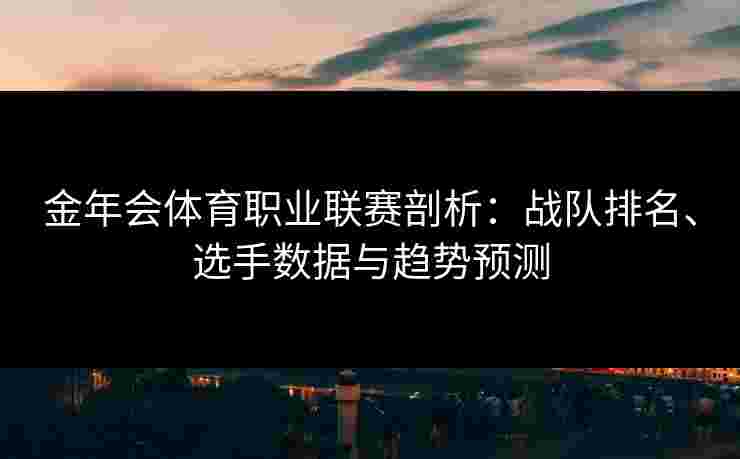 金年会体育职业联赛剖析:战队排名、选手数据与趋势预测 金年会体育职业联赛剖析:战队排名、选手数据与趋势预测