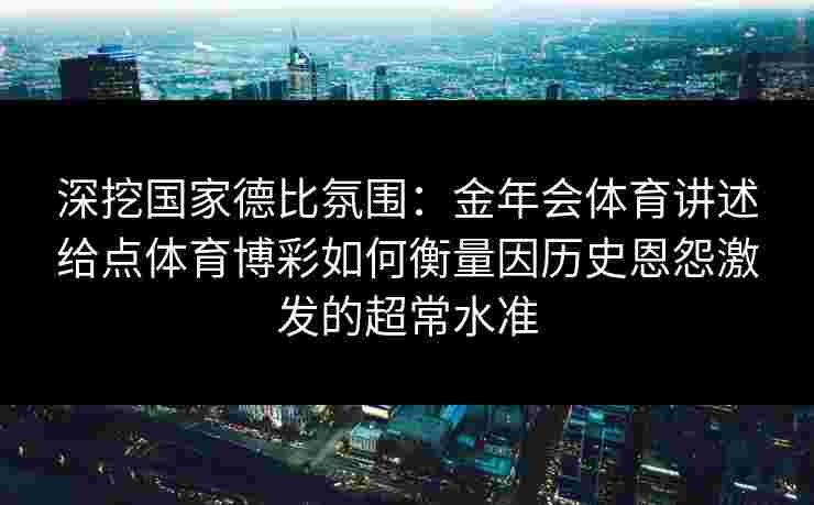 深挖国家德比氛围:金年会体育讲述给点体育博彩如何衡量因历史恩怨激发的超常水准 深挖国家德比氛围:金年会体育讲述给点体育博彩如何衡量因历史恩怨激发的超常水准