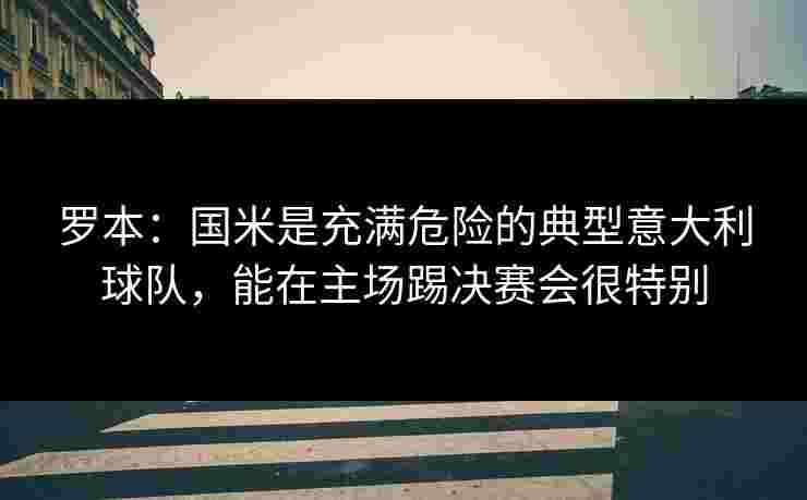罗本:国米是充满危险的典型意大利球队,能在主场踢决赛会很特别 罗本:国米是充满危险的典型意大利球队,能在主场踢决赛会很特别