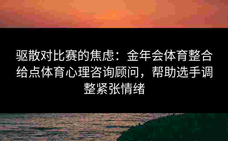 驱散对比赛的焦虑:金年会体育整合给点体育心理咨询顾问,帮助选手调整紧张情绪 驱散对比赛的焦虑:金年会体育整合给点体育心理咨询顾问,帮助选手调整紧张情绪