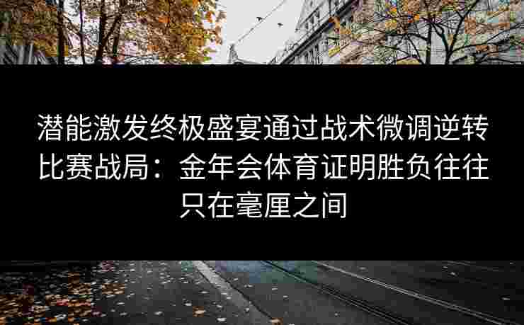 潜能激发终极盛宴通过战术微调逆转比赛战局:金年会体育证明胜负往往只在毫厘之间 潜能激发终极盛宴通过战术微调逆转比赛战局:金年会体育证明胜负往往只在毫厘之间