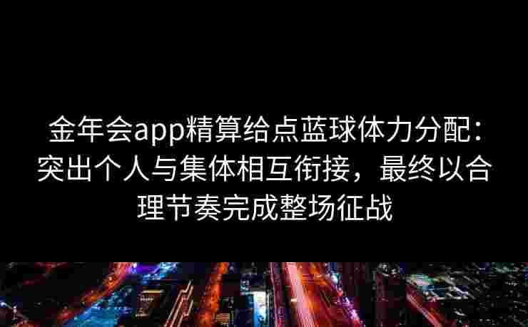 金年会app精算给点蓝球体力分配:突出个人与集体相互衔接,最终以合理节奏完成整场征战 金年会app精算给点蓝球体力分配:突出个人与集体相互衔接,最终以合理节奏完成整场征战