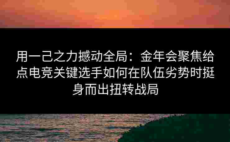 用一己之力撼动全局:金年会聚焦给点电竞关键选手如何在队伍劣势时挺身而出扭转战局 用一己之力撼动全局:金年会聚焦给点电竞关键选手如何在队伍劣势时挺身而出扭转战局