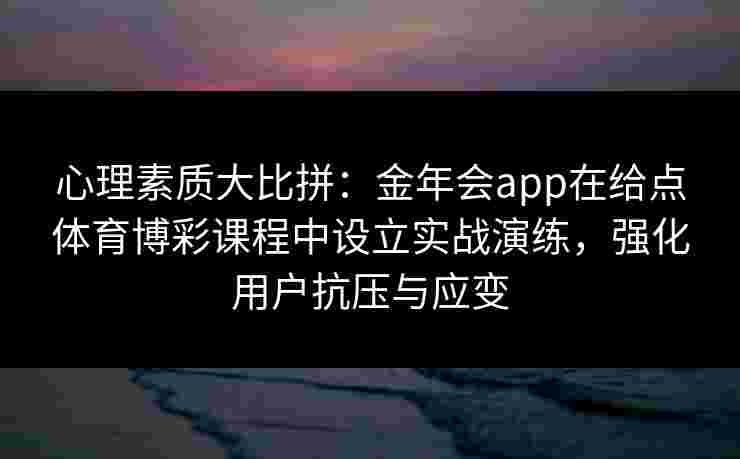 心理素质大比拼:金年会app在给点体育博彩课程中设立实战演练,强化用户抗压与应变 心理素质大比拼:金年会app在给点体育博彩课程中设立实战演练,强化用户抗压与应变