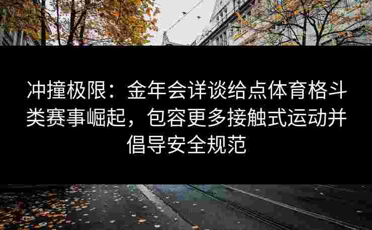 冲撞极限:金年会详谈给点体育格斗类赛事崛起,包容更多接触式运动并倡导安全规范 冲撞极限:金年会详谈给点体育格斗类赛事崛起,包容更多接触式运动并倡导安全规范