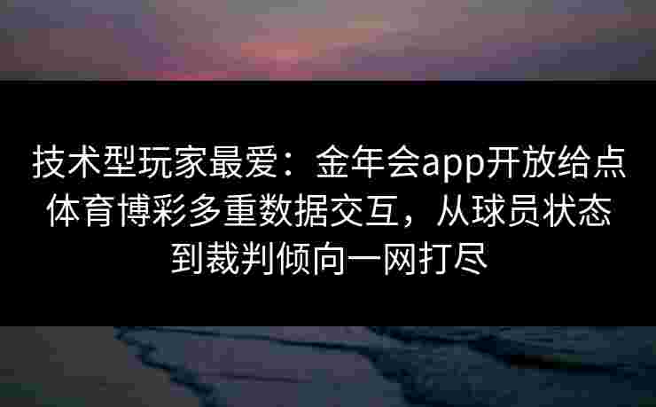 技术型玩家最爱:金年会app开放给点体育博彩多重数据交互,从球员状态到裁判倾向一网打尽 技术型玩家最爱:金年会app开放给点体育博彩多重数据交互,从球员状态到裁判倾向一网打尽