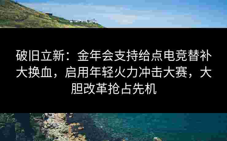 破旧立新:金年会支持给点电竞替补大换血,启用年轻火力冲击大赛,大胆改革抢占先机 破旧立新:金年会支持给点电竞替补大换血,启用年轻火力冲击大赛,大胆改革抢占先机