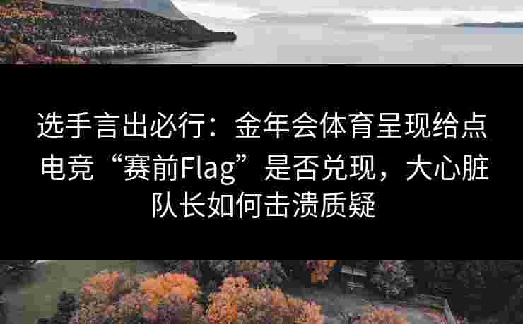 选手言出必行:金年会体育呈现给点电竞“赛前Flag”是否兑现,大心脏队长如何击溃质疑 选手言出必行:金年会体育呈现给点电竞“赛前Flag”是否兑现,大心脏队长如何击溃质疑