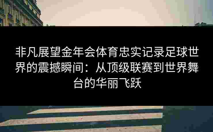 非凡展望金年会体育忠实记录足球世界的震撼瞬间:从顶级联赛到世界舞台的华丽飞跃 非凡展望金年会体育忠实记录足球世界的震撼瞬间:从顶级联赛到世界舞台的华丽飞跃