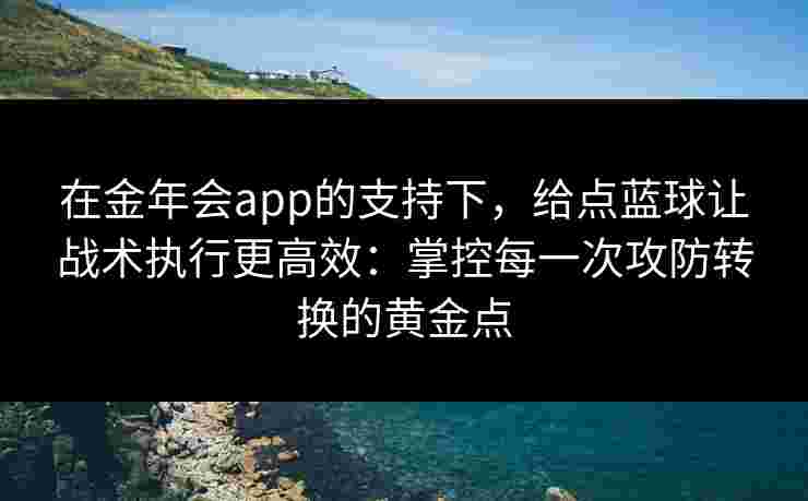 在金年会app的支持下,给点蓝球让战术执行更高效:掌控每一次攻防转换的黄金点 在金年会app的支持下,给点蓝球让战术执行更高效:掌控每一次攻防转换的黄金点