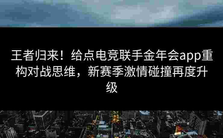 王者归来!给点电竞联手金年会app重构对战思维,新赛季激情碰撞再度升级 王者归来!给点电竞联手金年会app重构对战思维,新赛季激情碰撞再度升级