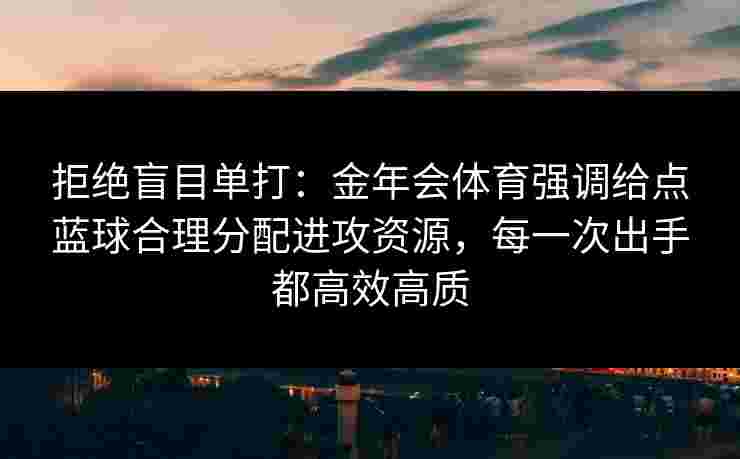 拒绝盲目单打:金年会体育强调给点蓝球合理分配进攻资源,每一次出手都高效高质 拒绝盲目单打:金年会体育强调给点蓝球合理分配进攻资源,每一次出手都高效高质