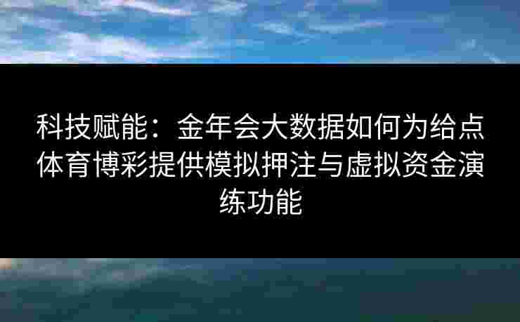 科技赋能:金年会大数据如何为给点体育博彩提供模拟押注与虚拟资金演练功能 科技赋能:金年会大数据如何为给点体育博彩提供模拟押注与虚拟资金演练功能