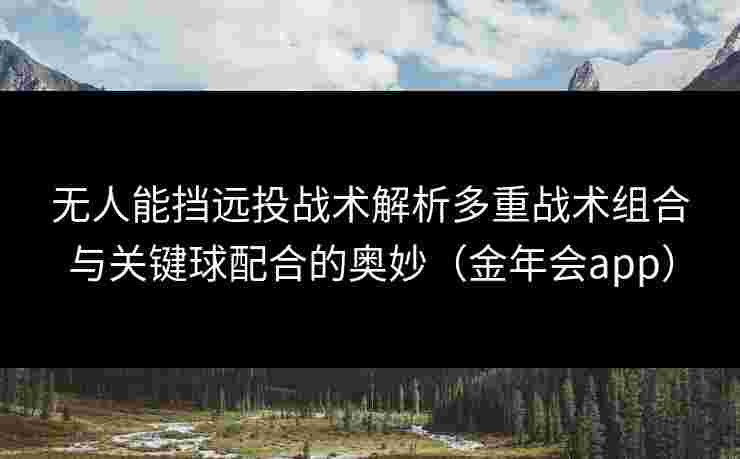 无人能挡远投战术解析多重战术组合与关键球配合的奥妙(金年会app) 无人能挡远投战术解析多重战术组合与关键球配合的奥妙(金年会app)