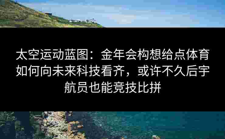 太空运动蓝图:金年会构想给点体育如何向未来科技看齐,或许不久后宇航员也能竞技比拼 太空运动蓝图:金年会构想给点体育如何向未来科技看齐,或许不久后宇航员也能竞技比拼