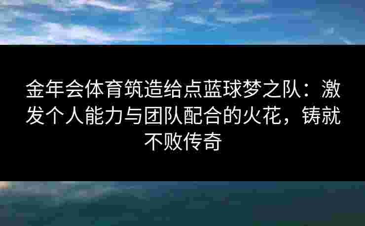 金年会体育筑造给点蓝球梦之队:激发个人能力与团队配合的火花,铸就不败传奇 金年会体育筑造给点蓝球梦之队:激发个人能力与团队配合的火花,铸就不败传奇