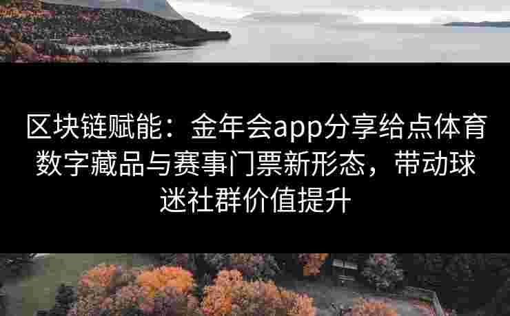 区块链赋能:金年会app分享给点体育数字藏品与赛事门票新形态,带动球迷社群价值提升 区块链赋能:金年会app分享给点体育数字藏品与赛事门票新形态,带动球迷社群价值提升