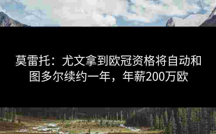 莫雷托:尤文拿到欧冠资格将自动和图多尔续约一年,年薪200万欧 莫雷托:尤文拿到欧冠资格将自动和图多尔续约一年,年薪200万欧