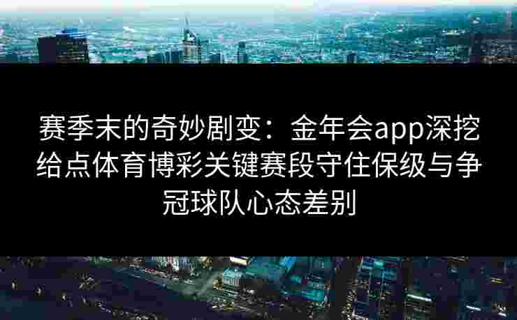 赛季末的奇妙剧变:金年会app深挖给点体育博彩关键赛段守住保级与争冠球队心态差别 赛季末的奇妙剧变:金年会app深挖给点体育博彩关键赛段守住保级与争冠球队心态差别