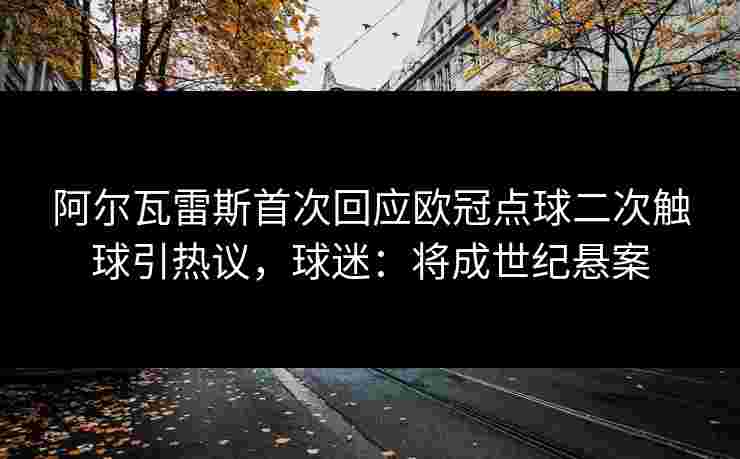 阿尔瓦雷斯首次回应欧冠点球二次触球引热议，球迷：将成世纪悬案