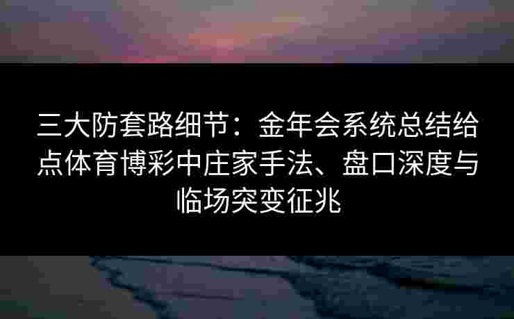 三大防套路细节:金年会系统总结给点体育博彩中庄家手法、盘口深度与临场突变征兆 三大防套路细节:金年会系统总结给点体育博彩中庄家手法、盘口深度与临场突变征兆