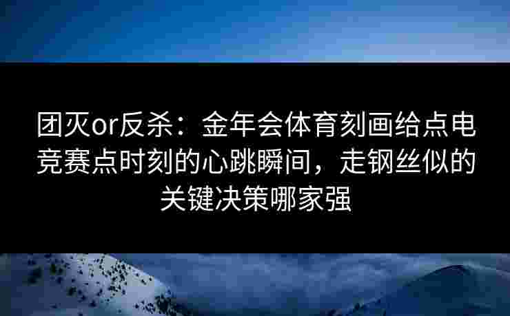 团灭or反杀：金年会体育刻画给点电竞赛点时刻的心跳瞬间，走钢丝似的关键决策哪家强