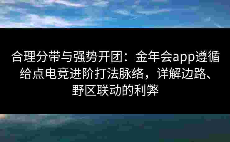 合理分带与强势开团：金年会app遵循给点电竞进阶打法脉络，详解边路、野区联动的利弊