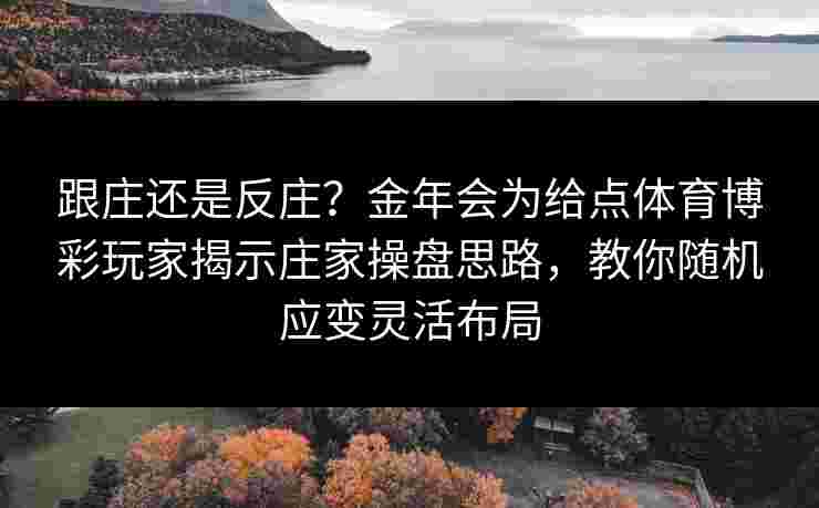 跟庄还是反庄?金年会为给点体育博彩玩家揭示庄家操盘思路,教你随机应变灵活布局 跟庄还是反庄?金年会为给点体育博彩玩家揭示庄家操盘思路,教你随机应变灵活布局