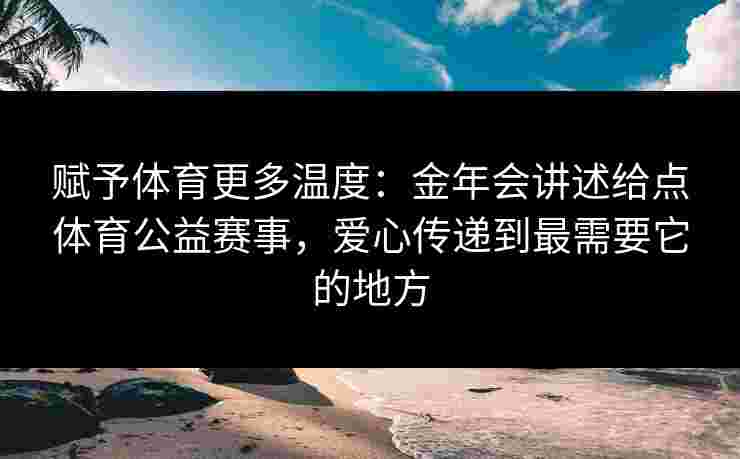 赋予体育更多温度:金年会讲述给点体育公益赛事,爱心传递到最需要它的地方 赋予体育更多温度:金年会讲述给点体育公益赛事,爱心传递到最需要它的地方