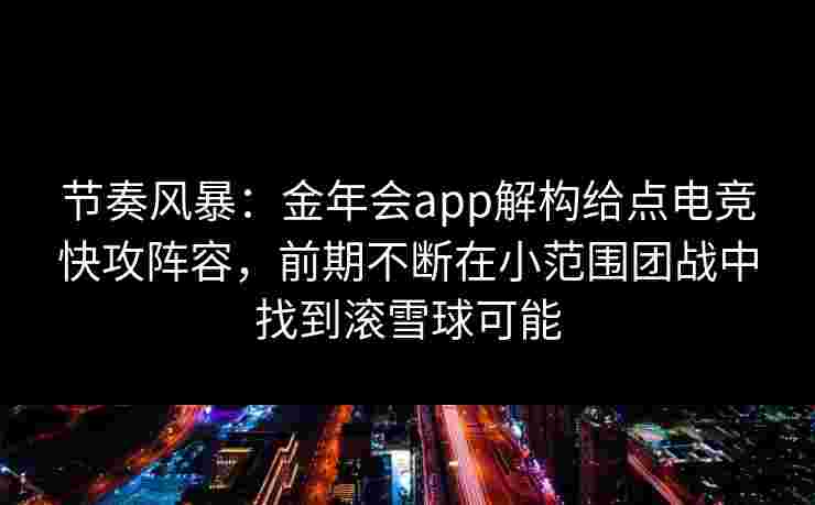 节奏风暴:金年会app解构给点电竞快攻阵容,前期不断在小范围团战中找到滚雪球可能 节奏风暴:金年会app解构给点电竞快攻阵容,前期不断在小范围团战中找到滚雪球可能
