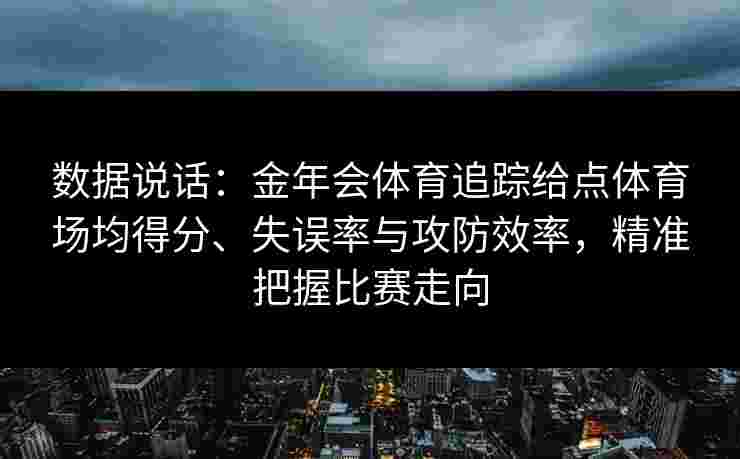 数据说话:金年会体育追踪给点体育场均得分、失误率与攻防效率,精准把握比赛走向 数据说话:金年会体育追踪给点体育场均得分、失误率与攻防效率,精准把握比赛走向