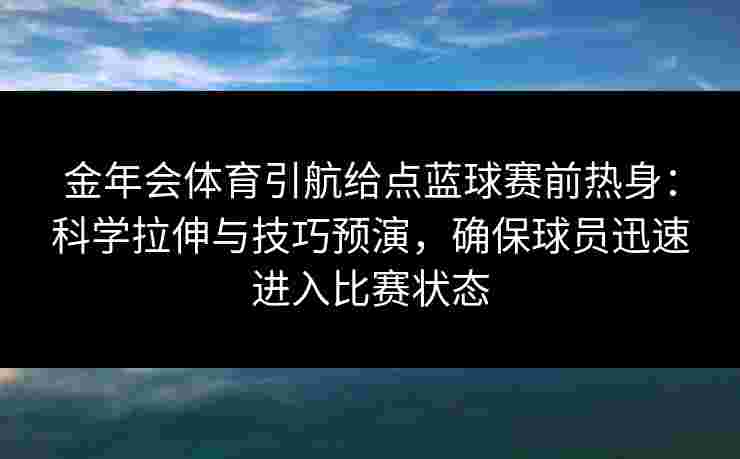 金年会体育引航给点蓝球赛前热身:科学拉伸与技巧预演,确保球员迅速进入比赛状态 金年会体育引航给点蓝球赛前热身:科学拉伸与技巧预演,确保球员迅速进入比赛状态
