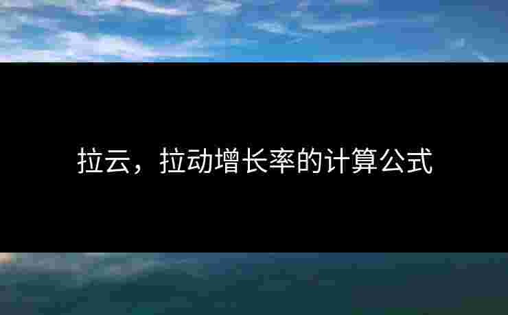拉云,拉动增长率的计算公式 拉云,拉动增长率的计算公式