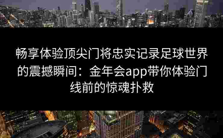 畅享体验顶尖门将忠实记录足球世界的震撼瞬间:金年会app带你体验门线前的惊魂扑救 畅享体验顶尖门将忠实记录足球世界的震撼瞬间:金年会app带你体验门线前的惊魂扑救