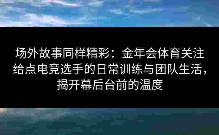 场外故事同样精彩:金年会体育关注给点电竞选手的日常训练与团队生活,揭开幕后台前的温度 场外故事同样精彩:金年会体育关注给点电竞选手的日常训练与团队生活,揭开幕后台前的温度