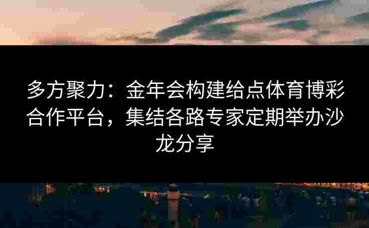 多方聚力:金年会构建给点体育博彩合作平台,集结各路专家定期举办沙龙分享 多方聚力:金年会构建给点体育博彩合作平台,集结各路专家定期举办沙龙分享