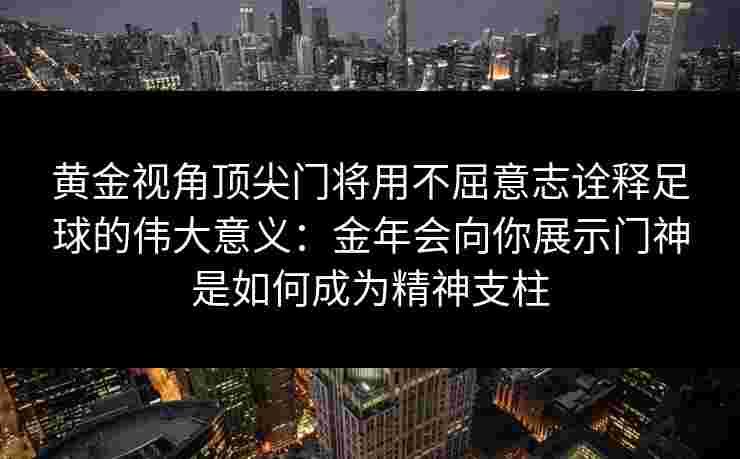 黄金视角顶尖门将用不屈意志诠释足球的伟大意义:金年会向你展示门神是如何成为精神支柱 黄金视角顶尖门将用不屈意志诠释足球的伟大意义:金年会向你展示门神是如何成为精神支柱