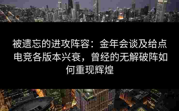 被遗忘的进攻阵容:金年会谈及给点电竞各版本兴衰,曾经的无解破阵如何重现辉煌 被遗忘的进攻阵容:金年会谈及给点电竞各版本兴衰,曾经的无解破阵如何重现辉煌