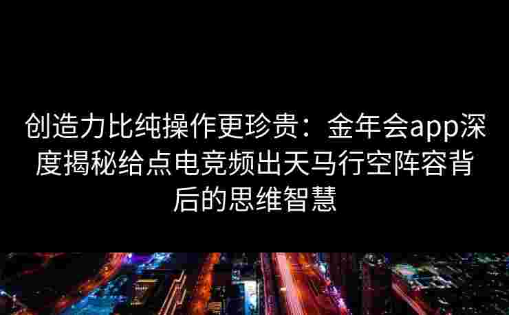 创造力比纯操作更珍贵:金年会app深度揭秘给点电竞频出天马行空阵容背后的思维智慧 创造力比纯操作更珍贵:金年会app深度揭秘给点电竞频出天马行空阵容背后的思维智慧