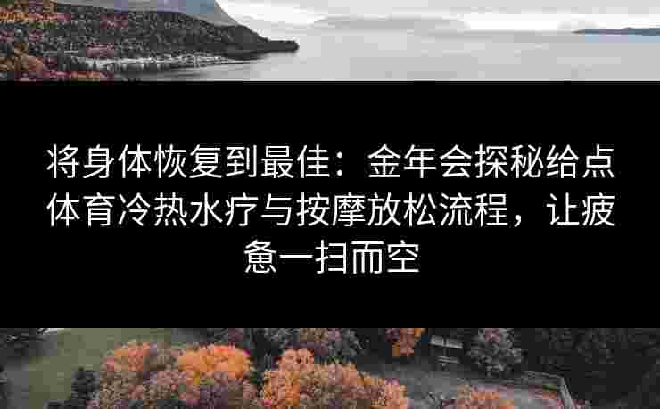 将身体恢复到最佳:金年会探秘给点体育冷热水疗与按摩放松流程,让疲惫一扫而空 将身体恢复到最佳:金年会探秘给点体育冷热水疗与按摩放松流程,让疲惫一扫而空