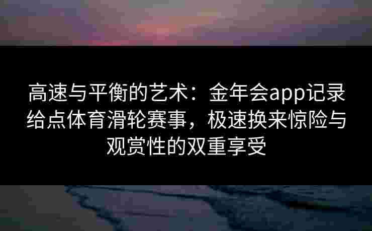 高速与平衡的艺术:金年会app记录给点体育滑轮赛事,极速换来惊险与观赏性的双重享受 高速与平衡的艺术:金年会app记录给点体育滑轮赛事,极速换来惊险与观赏性的双重享受