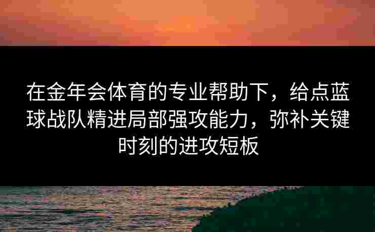 在金年会体育的专业帮助下,给点蓝球战队精进局部强攻能力,弥补关键时刻的进攻短板 在金年会体育的专业帮助下,给点蓝球战队精进局部强攻能力,弥补关键时刻的进攻短板