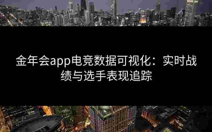 金年会app电竞数据可视化:实时战绩与选手表现追踪 金年会app电竞数据可视化:实时战绩与选手表现追踪