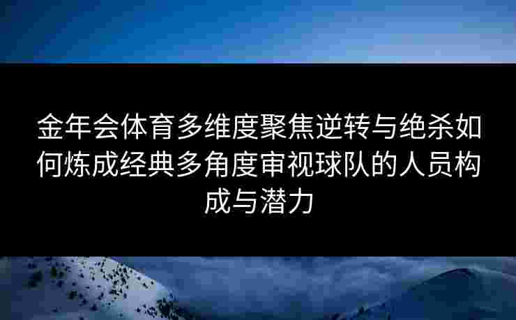 金年会体育多维度聚焦逆转与绝杀如何炼成经典多角度审视球队的人员构成与潜力 金年会体育多维度聚焦逆转与绝杀如何炼成经典多角度审视球队的人员构成与潜力
