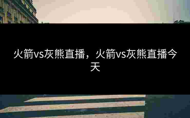 火箭vs灰熊直播,火箭vs灰熊直播今天 火箭vs灰熊直播,火箭vs灰熊直播今天