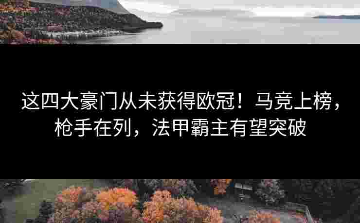 这四大豪门从未获得欧冠!马竞上榜,枪手在列,法甲霸主有望突破 这四大豪门从未获得欧冠!马竞上榜,枪手在列,法甲霸主有望突破