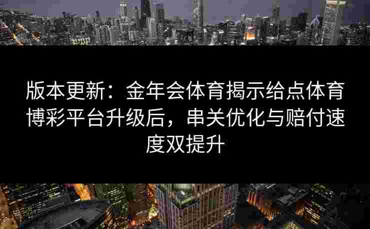 版本更新:金年会体育揭示给点体育博彩平台升级后,串关优化与赔付速度双提升 版本更新:金年会体育揭示给点体育博彩平台升级后,串关优化与赔付速度双提升