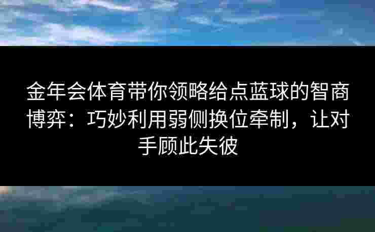 金年会体育带你领略给点蓝球的智商博弈:巧妙利用弱侧换位牵制,让对手顾此失彼 金年会体育带你领略给点蓝球的智商博弈:巧妙利用弱侧换位牵制,让对手顾此失彼