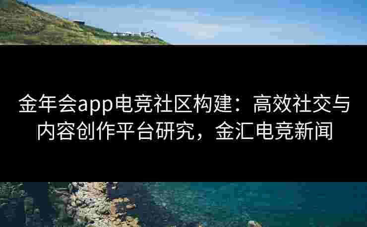 金年会app电竞社区构建:高效社交与内容创作平台研究,金汇电竞新闻 金年会app电竞社区构建:高效社交与内容创作平台研究,金汇电竞新闻